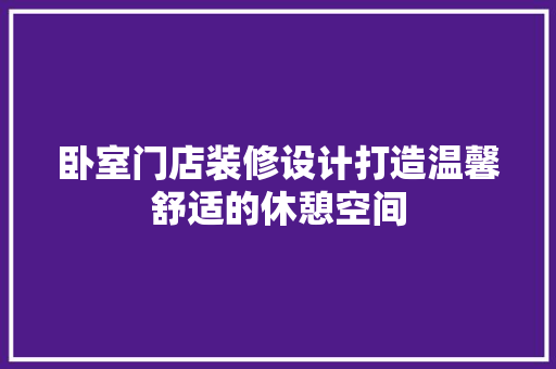 卧室门店装修设计打造温馨舒适的休憩空间