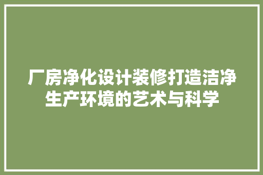 厂房净化设计装修打造洁净生产环境的艺术与科学