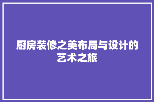 厨房装修之美布局与设计的艺术之旅