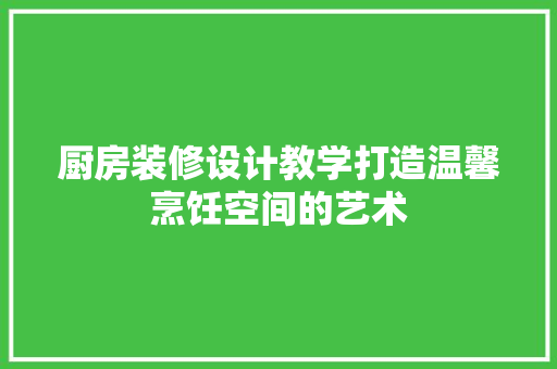 厨房装修设计教学打造温馨烹饪空间的艺术