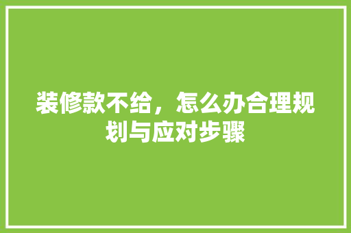 装修款不给，怎么办合理规划与应对步骤