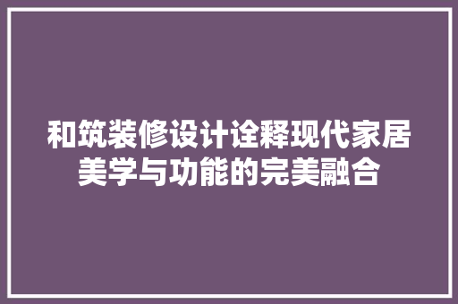 和筑装修设计诠释现代家居美学与功能的完美融合