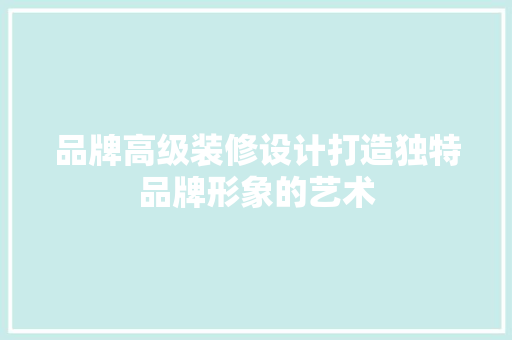 品牌高级装修设计打造独特品牌形象的艺术