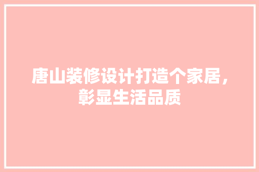 唐山装修设计打造个家居，彰显生活品质