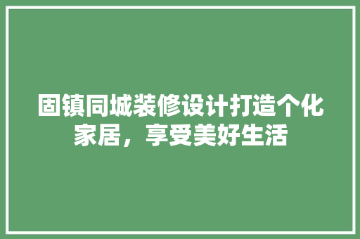 固镇同城装修设计打造个化家居，享受美好生活