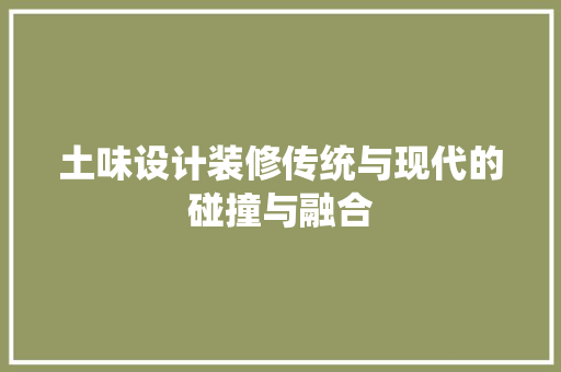 土味设计装修传统与现代的碰撞与融合