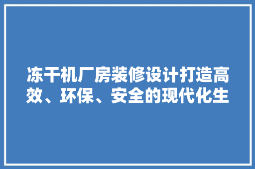 冻干机厂房装修设计打造高效、环保、安全的现代化生产线