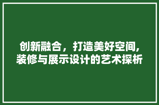 创新融合，打造美好空间,装修与展示设计的艺术探析