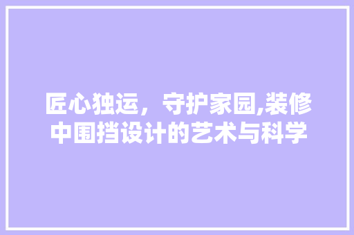 匠心独运，守护家园,装修中围挡设计的艺术与科学