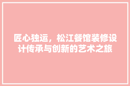 匠心独运，松江餐馆装修设计传承与创新的艺术之旅