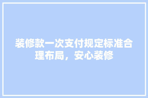 装修款一次支付规定标准合理布局，安心装修