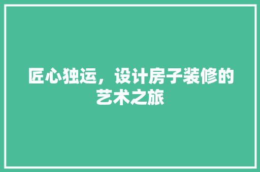 匠心独运，设计房子装修的艺术之旅