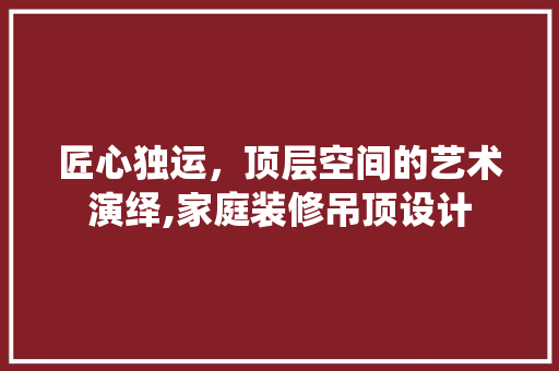 匠心独运，顶层空间的艺术演绎,家庭装修吊顶设计