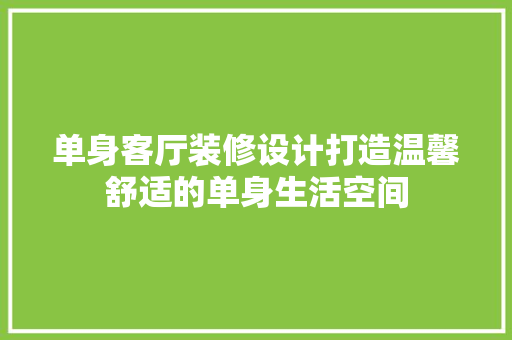 单身客厅装修设计打造温馨舒适的单身生活空间
