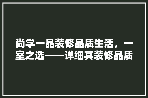 尚学一品装修品质生活，一室之选——详细其装修品质与风格