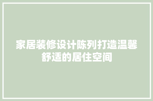 家居装修设计陈列打造温馨舒适的居住空间