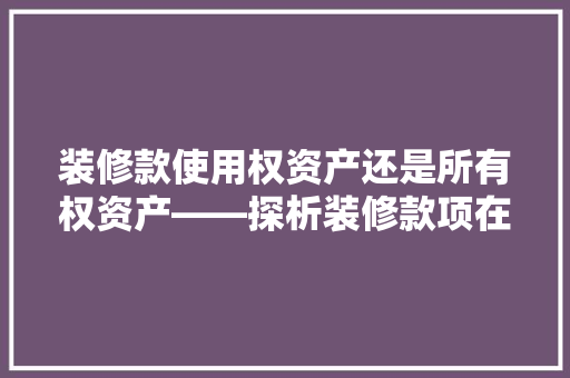 装修款使用权资产还是所有权资产——探析装修款项在资产分类中的界定