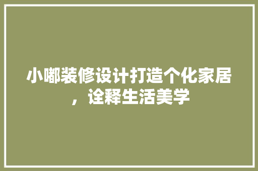 小嘟装修设计打造个化家居，诠释生活美学