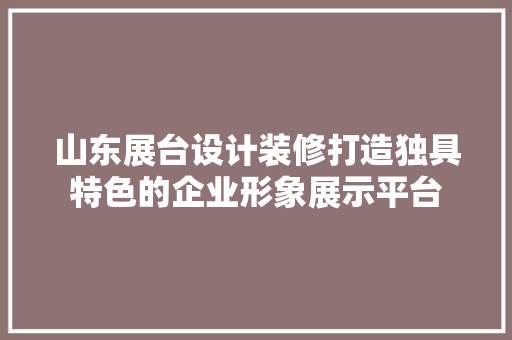 山东展台设计装修打造独具特色的企业形象展示平台