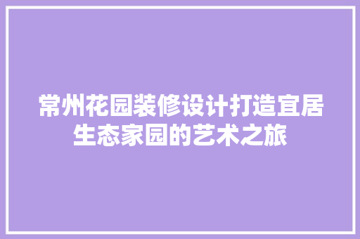 常州花园装修设计打造宜居生态家园的艺术之旅
