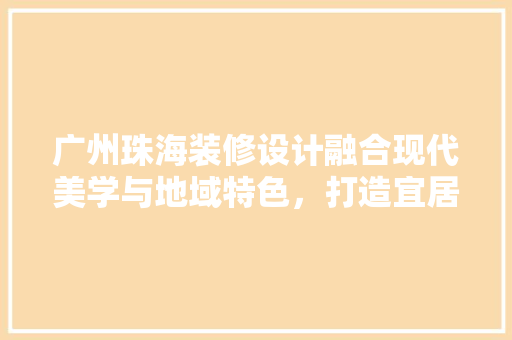 广州珠海装修设计融合现代美学与地域特色，打造宜居空间