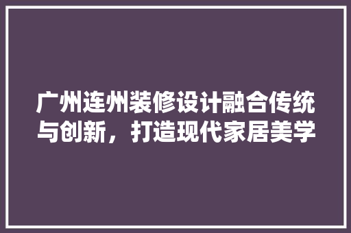广州连州装修设计融合传统与创新，打造现代家居美学