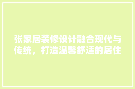 张家居装修设计融合现代与传统，打造温馨舒适的居住空间