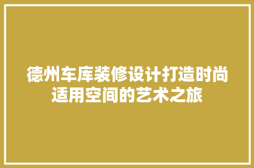 德州车库装修设计打造时尚适用空间的艺术之旅