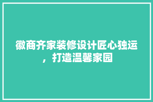 徽商齐家装修设计匠心独运，打造温馨家园