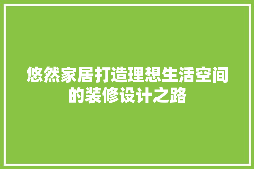 悠然家居打造理想生活空间的装修设计之路