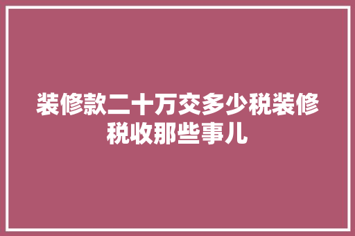 装修款二十万交多少税装修税收那些事儿