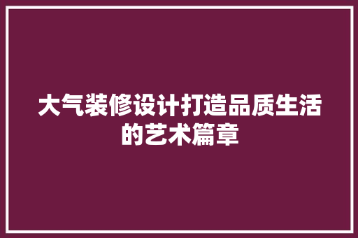 大气装修设计打造品质生活的艺术篇章