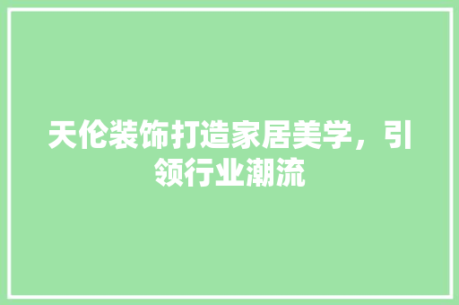 天伦装饰打造家居美学，引领行业潮流