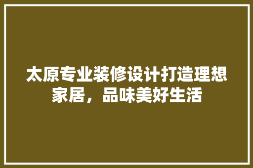 太原专业装修设计打造理想家居，品味美好生活