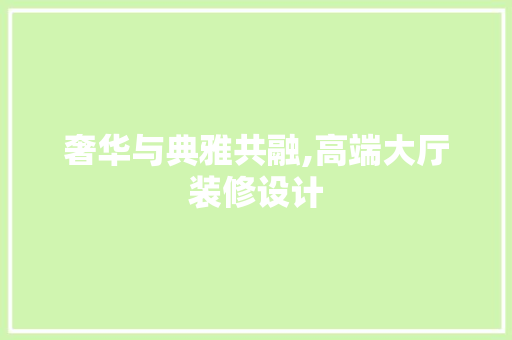 奢华与典雅共融,高端大厅装修设计