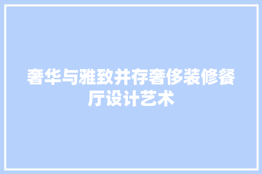 奢华与雅致并存奢侈装修餐厅设计艺术
