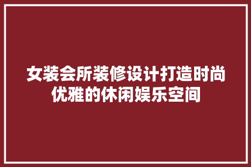 女装会所装修设计打造时尚优雅的休闲娱乐空间