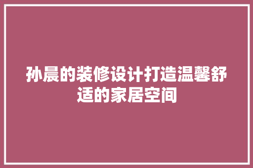 孙晨的装修设计打造温馨舒适的家居空间