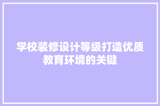 学校装修设计等级打造优质教育环境的关键