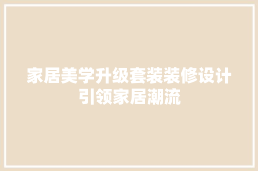 家居美学升级套装装修设计引领家居潮流