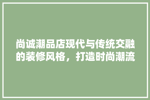 尚诚潮品店现代与传统交融的装修风格，打造时尚潮流的购物空间