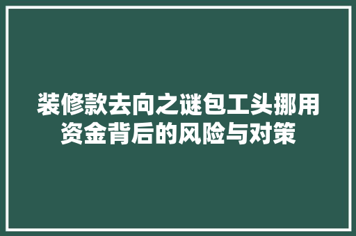 装修款去向之谜包工头挪用资金背后的风险与对策