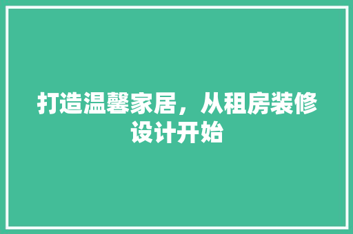 打造温馨家居，从租房装修设计开始