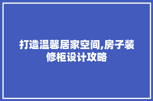 打造温馨居家空间,房子装修柜设计攻略