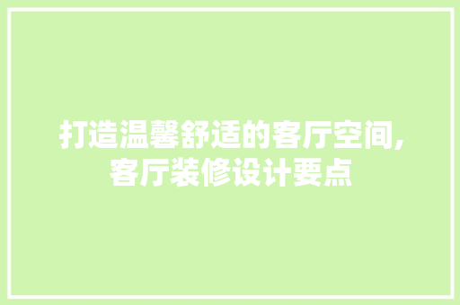 打造温馨舒适的客厅空间,客厅装修设计要点