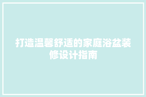 打造温馨舒适的家庭浴盆装修设计指南