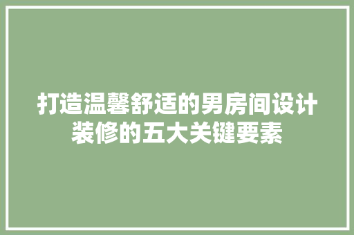打造温馨舒适的男房间设计装修的五大关键要素