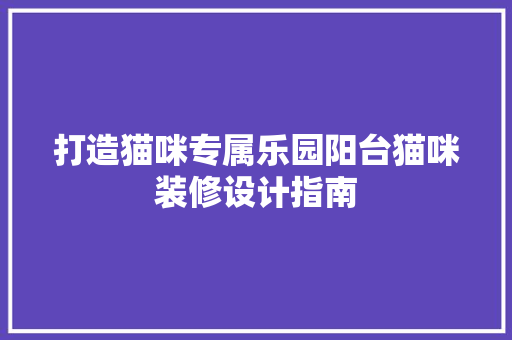 打造猫咪专属乐园阳台猫咪装修设计指南  第1张