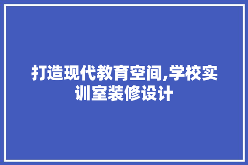 打造现代教育空间,学校实训室装修设计