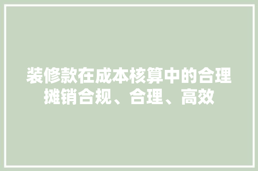 装修款在成本核算中的合理摊销合规、合理、高效